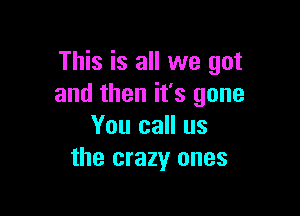 This is all we got
and then it's gone

You call us
the crazy ones