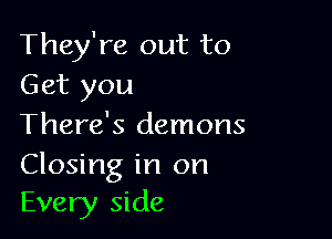 They're out to
Get you

There's demons
Closing in on
Every side