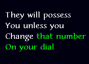 They will possess
You unless you

Change that number
On your dial