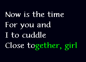 Now is the time
For you and

I to cuddle
Close together, girl