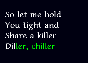 So let me hold
You tight and

Share a killer
Diller, chiller