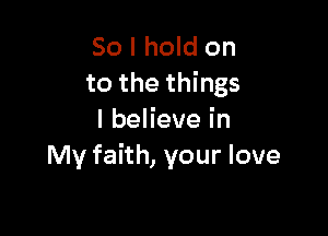 So I hold on
to the things

IbeHevein
My faith, your love