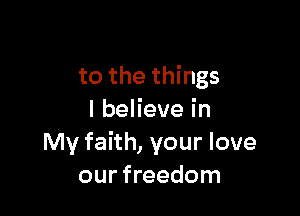 to the things

IbeHevein
My faith, your love
our freedom