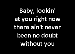 Baby, lookin'
at you right now

there ain't never
been no doubt
without you