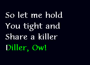 So let me hold
You tight and

Share a killer
Diller, Ow!