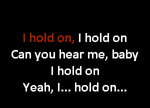 I hold on, I hold on

Can you hear me, baby
I hold on
Yeah, I... hold on...