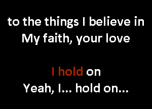 to the things I believe in
My faith, your love

I hold on
Yeah, I... hold on...