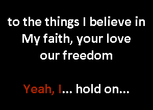 to the things I believe in
My faith, your love

our freedom

Yeah, I... hold on...