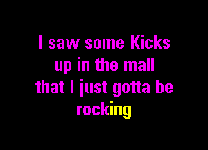 I saw some Kicks
up in the mall

that I just gotta be
rocking