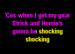 'Cos when I get my gear
Strick and Homie's

gonna be shocking
shocking