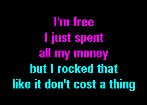 I'm free
I iust spent

all my money
but I rocked that
like it don't cost a thing