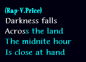 (Rap-V.Price)
Darkness falls

Across the land
The midnite hour

Is close at hand