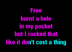 Free
burnt a hole

in my pocket
but I rocked that

like it don't cost a thing