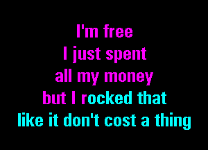 I'm free
I iust spent

all my money
but I rocked that
like it don't cost a thing