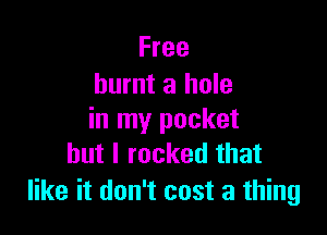 Free
burnt a hole

in my pocket
but I rocked that

like it don't cost a thing