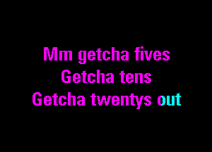 Mm getcha fives

Getcha tens
Getcha twentys out