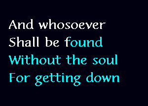And whosoever
Shall be found

Without the soul
For getting down
