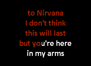 to Nirvana
I don't think

this will last
but you're here
in my arms