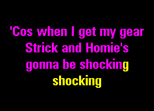 'Cos when I get my gear
Strick and Homie's

gonna be shocking
shocking