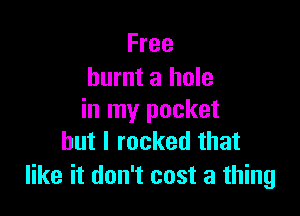 Free
burnt a hole

in my pocket
but I rocked that

like it don't cost a thing