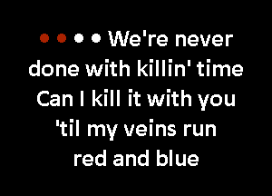 0 0 0 0 We're never
done with killin' time

Can I kill it with you
'til my veins run
red and blue