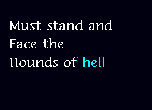 Must stand and
Face the

Hounds of hell