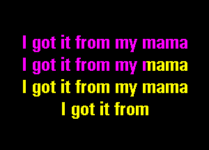 I got it from my mama

I got it from my mama

I got it from my mama
I got it from

g