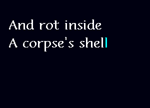 And rot inside
A corpse's shell