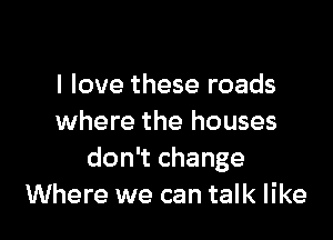 I love these roads

where the houses
don't change
Where we can talk like