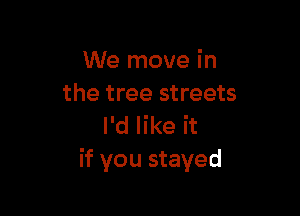 We move in
the tree streets

I'd like it
if you stayed