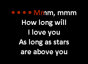 0 0 0 0 Mmm, mmm
How long will

I love you
As long as stars
are above you
