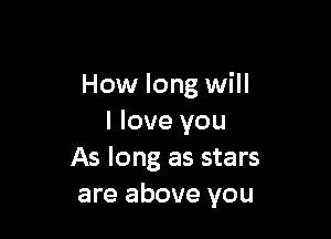How long will

I love you
As long as stars
are above you