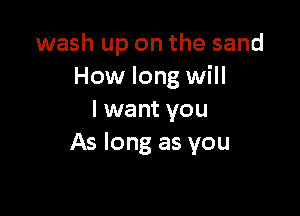 wash up on the sand
How long will

I want you
As long as you
