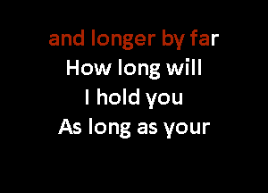 and longer by far
How long will

I hold you
As long as your