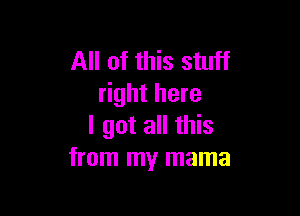 All of this stuff
right here

I got all this
from my mama