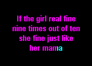 If the girl real fine
nine times out of ten

she fine just like
her mama