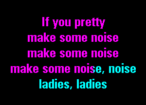 If you pretty
make some noise

make some noise
make some noise, noise
ladies, ladies