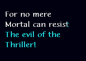 For no mere
Mortal can resist

The evil of the
Thriller!