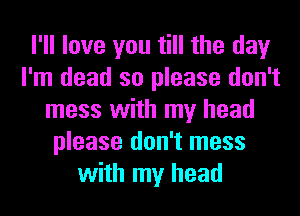 I'll love you till the day
I'm dead so please don't
mess with my head
please don't mess
with my head
