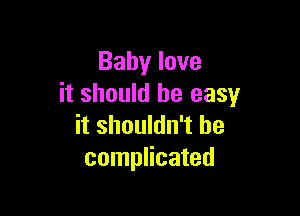 Baby love
it should be easy

it shouldn't be
complicated