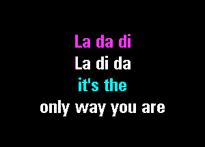 La da di
La di da

ifsthe
only way you are