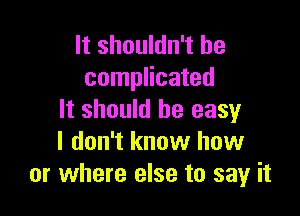 It shouldn't be
complicated

It should be easy
I don't know how
or where else to say it
