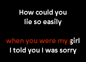 How could you
lie so easily

when you were my girl
ltold you I was sorry