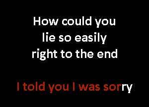 How could you
lie so easily

right to the end

ltold you I was sorry