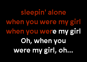 sleepin' alone
when you were my girl

when you were my girl
Oh, when you
were my girl, oh...