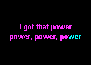 I got that power

power, power, power