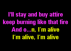 I'll stay and buy attire
keep burning like that fire
And o...n, I'm alive
I'm alive, I'm alive