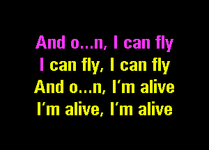 And o...n, I can fly
I can fly. I can fly

And o...n, I'm alive
I'm alive, I'm alive