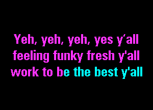 Yeh, yeh, yeh, yes y'all

feeling funky fresh y'all
work to be the best y'all