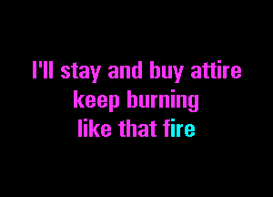 I'll stay and buy attire

keep burning
like that fire